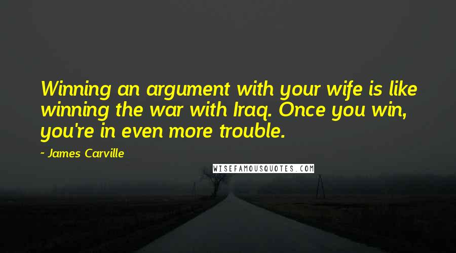 James Carville Quotes: Winning an argument with your wife is like winning the war with Iraq. Once you win, you're in even more trouble.