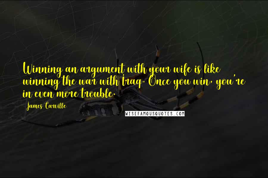 James Carville Quotes: Winning an argument with your wife is like winning the war with Iraq. Once you win, you're in even more trouble.