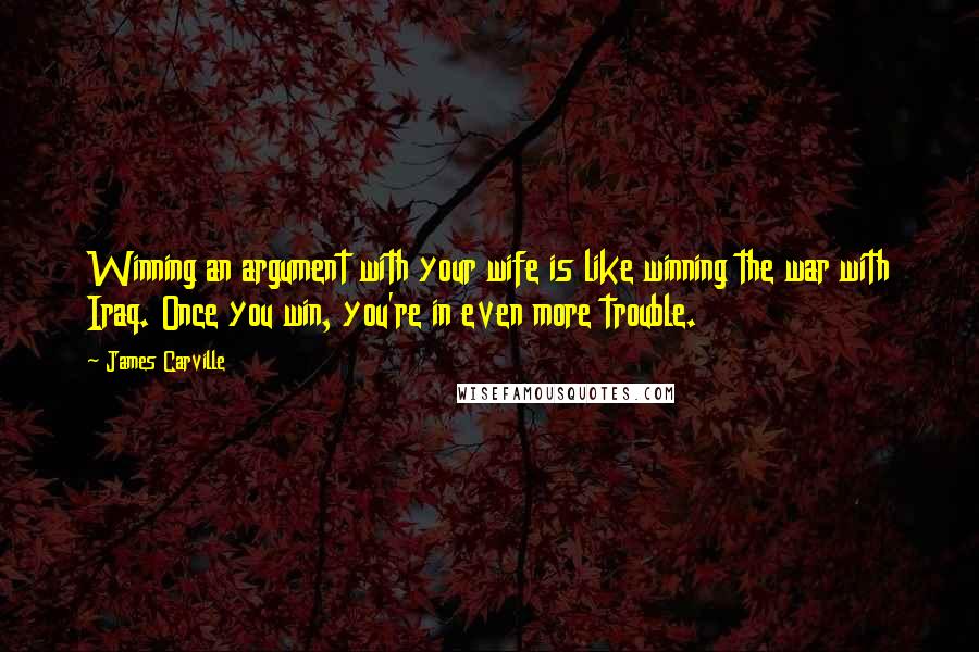 James Carville Quotes: Winning an argument with your wife is like winning the war with Iraq. Once you win, you're in even more trouble.