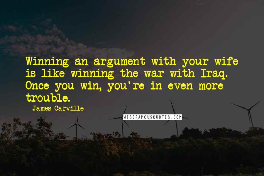 James Carville Quotes: Winning an argument with your wife is like winning the war with Iraq. Once you win, you're in even more trouble.