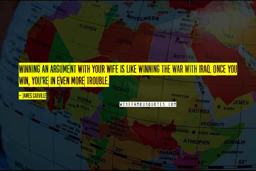 James Carville Quotes: Winning an argument with your wife is like winning the war with Iraq. Once you win, you're in even more trouble.