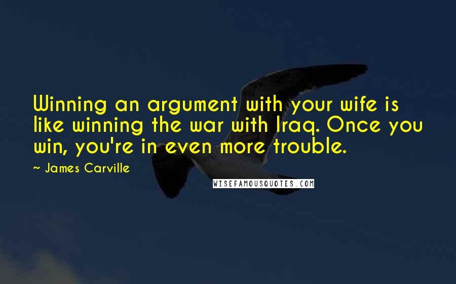 James Carville Quotes: Winning an argument with your wife is like winning the war with Iraq. Once you win, you're in even more trouble.