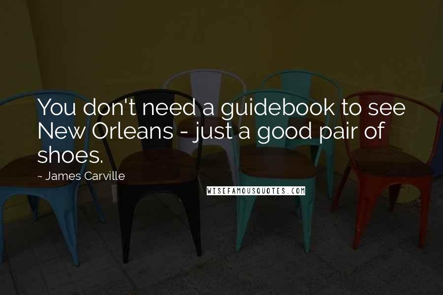 James Carville Quotes: You don't need a guidebook to see New Orleans - just a good pair of shoes.