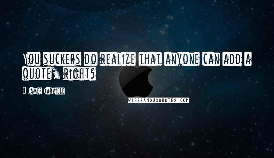 James Carville Quotes: You suckers do realize that anyone can add a quote, right?