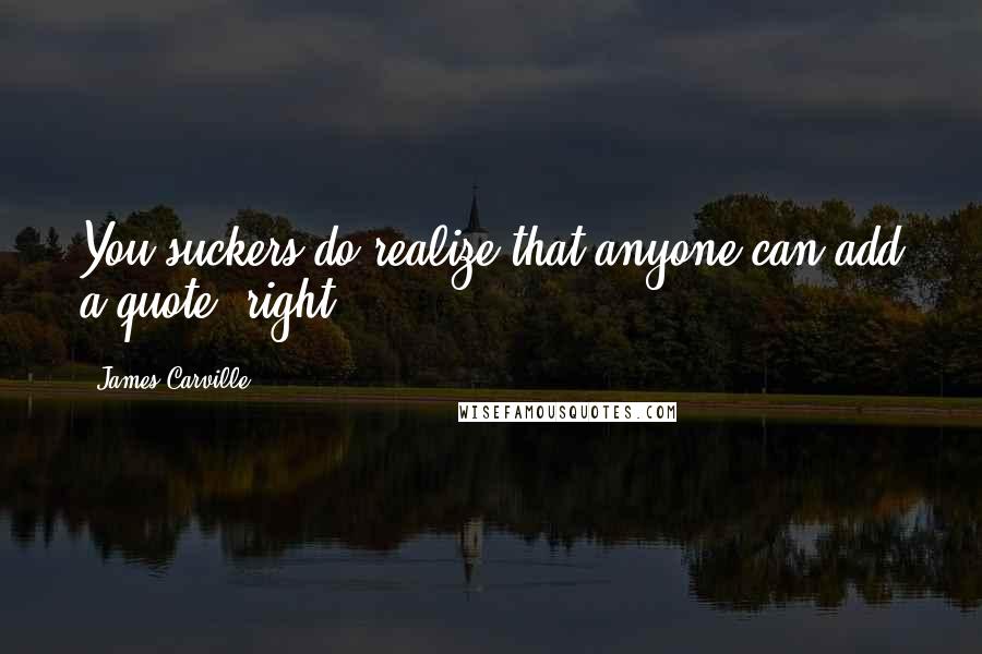 James Carville Quotes: You suckers do realize that anyone can add a quote, right?