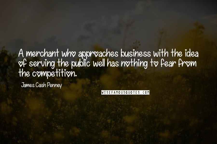 James Cash Penney Quotes: A merchant who approaches business with the idea of serving the public well has nothing to fear from the competition.