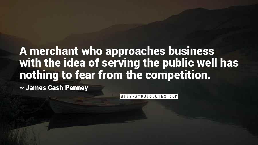 James Cash Penney Quotes: A merchant who approaches business with the idea of serving the public well has nothing to fear from the competition.