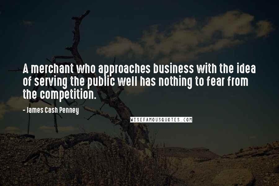 James Cash Penney Quotes: A merchant who approaches business with the idea of serving the public well has nothing to fear from the competition.