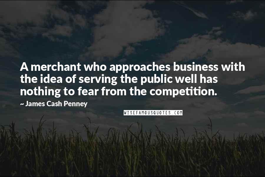 James Cash Penney Quotes: A merchant who approaches business with the idea of serving the public well has nothing to fear from the competition.