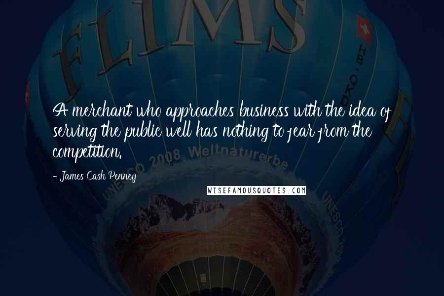 James Cash Penney Quotes: A merchant who approaches business with the idea of serving the public well has nothing to fear from the competition.