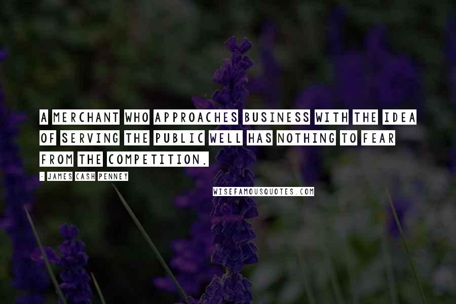 James Cash Penney Quotes: A merchant who approaches business with the idea of serving the public well has nothing to fear from the competition.