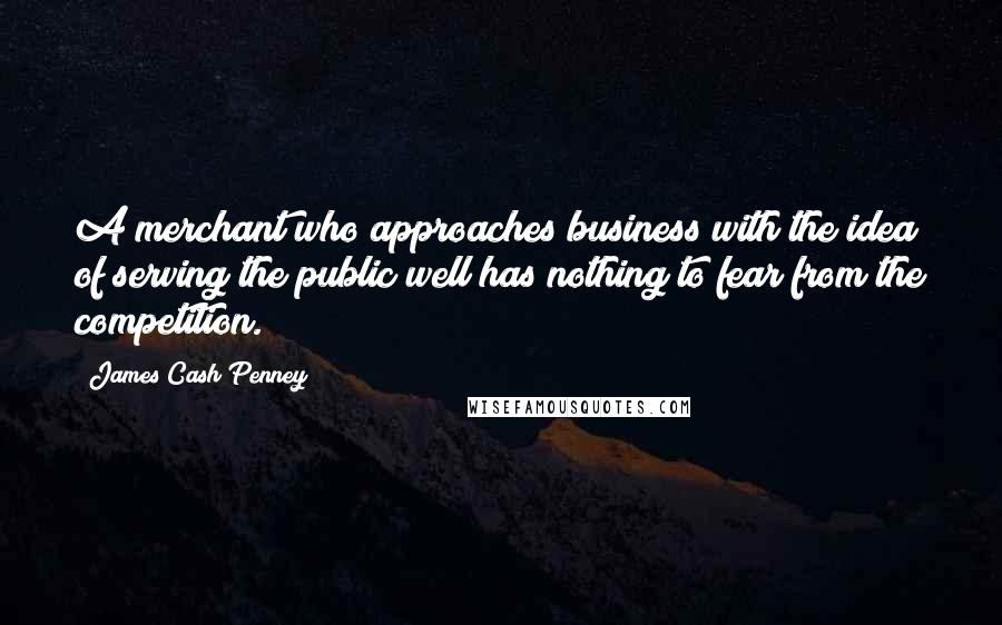 James Cash Penney Quotes: A merchant who approaches business with the idea of serving the public well has nothing to fear from the competition.