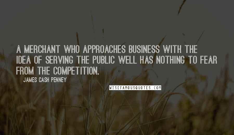 James Cash Penney Quotes: A merchant who approaches business with the idea of serving the public well has nothing to fear from the competition.