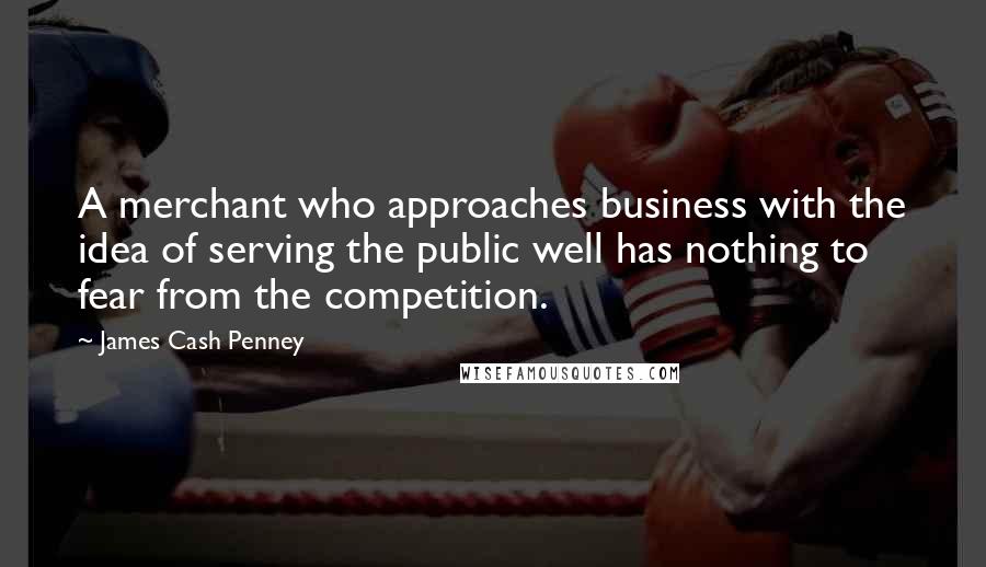 James Cash Penney Quotes: A merchant who approaches business with the idea of serving the public well has nothing to fear from the competition.