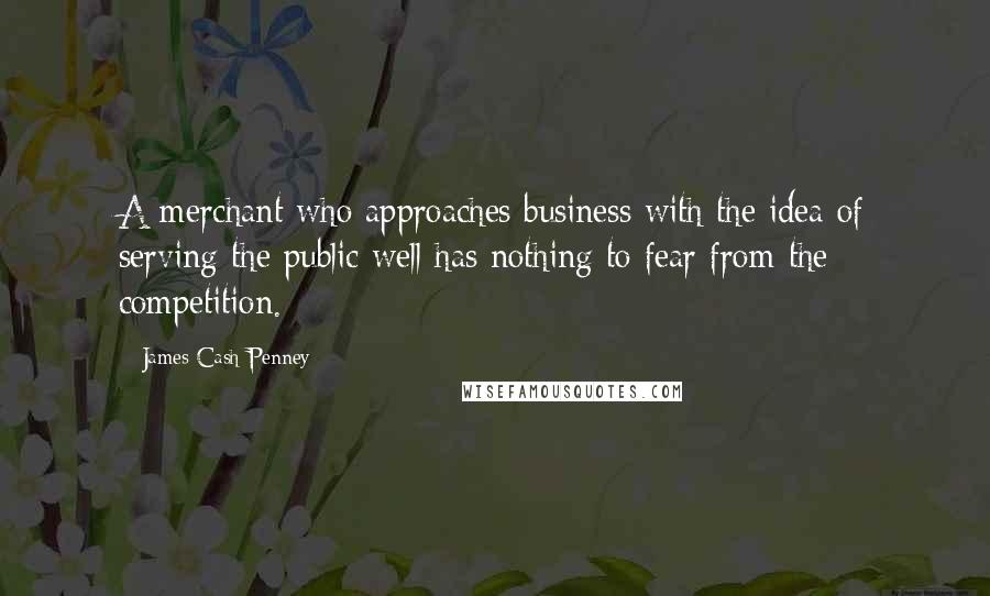 James Cash Penney Quotes: A merchant who approaches business with the idea of serving the public well has nothing to fear from the competition.