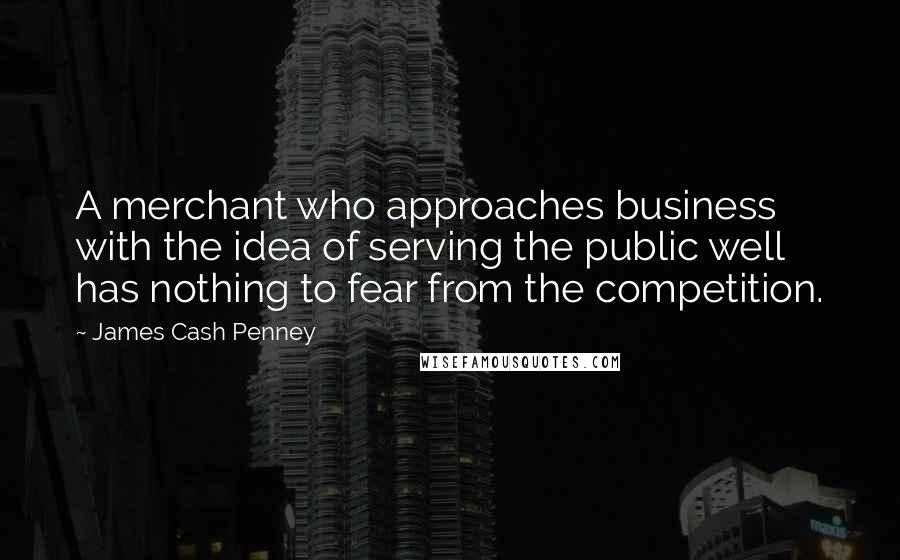 James Cash Penney Quotes: A merchant who approaches business with the idea of serving the public well has nothing to fear from the competition.