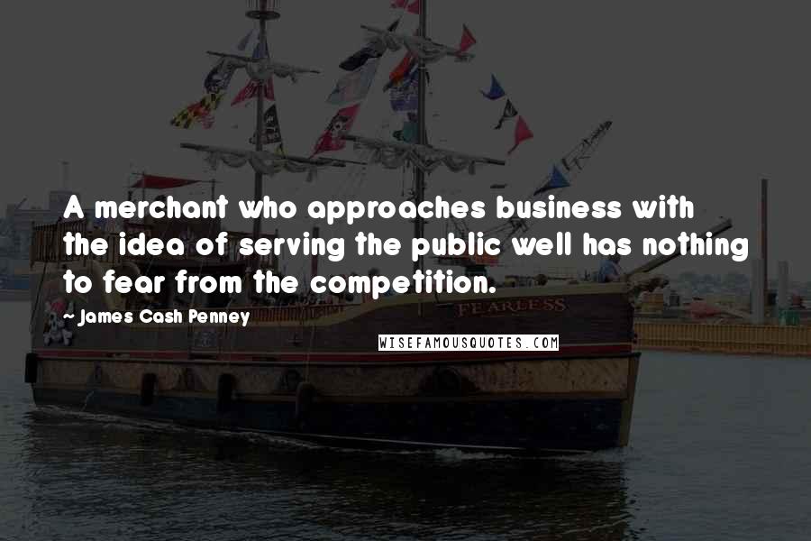 James Cash Penney Quotes: A merchant who approaches business with the idea of serving the public well has nothing to fear from the competition.