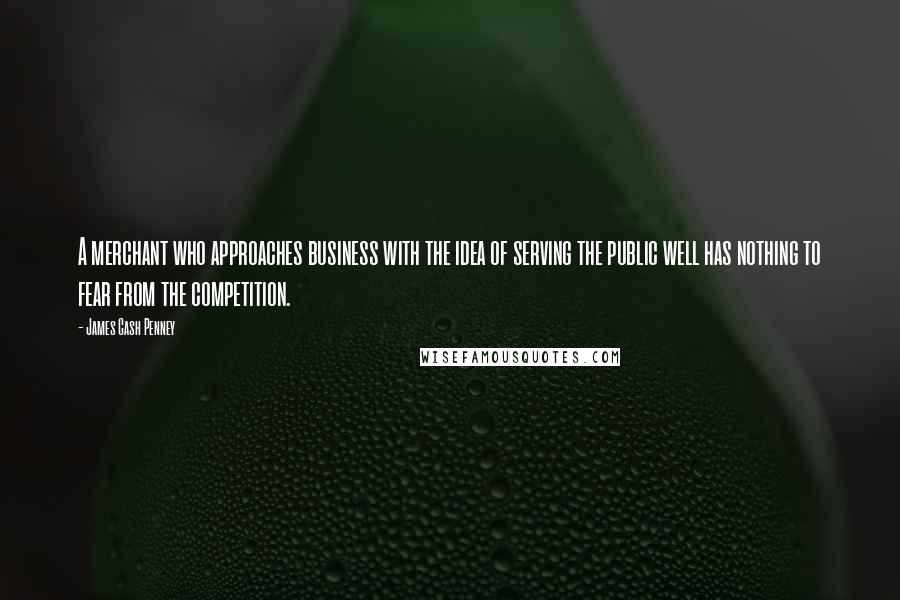 James Cash Penney Quotes: A merchant who approaches business with the idea of serving the public well has nothing to fear from the competition.