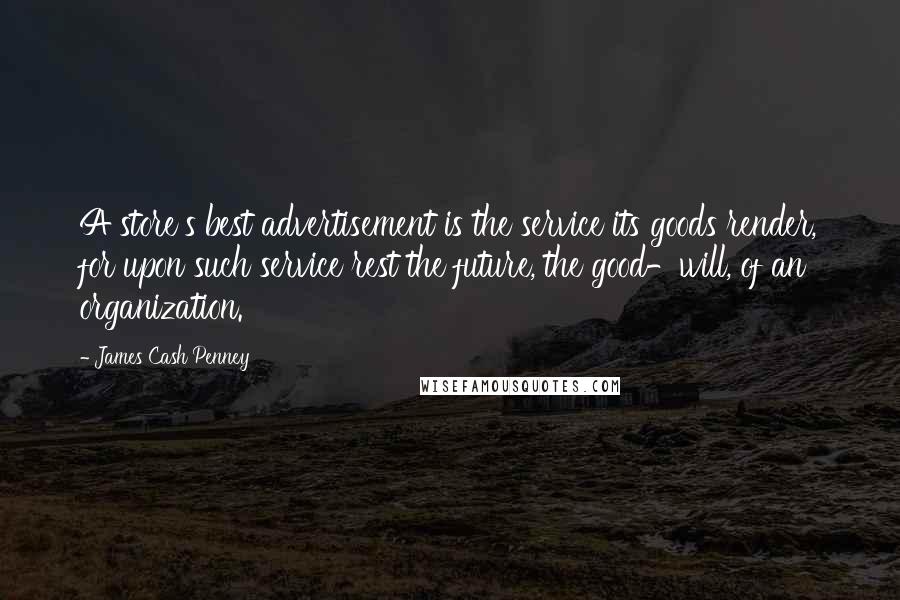 James Cash Penney Quotes: A store's best advertisement is the service its goods render, for upon such service rest the future, the good-will, of an organization.