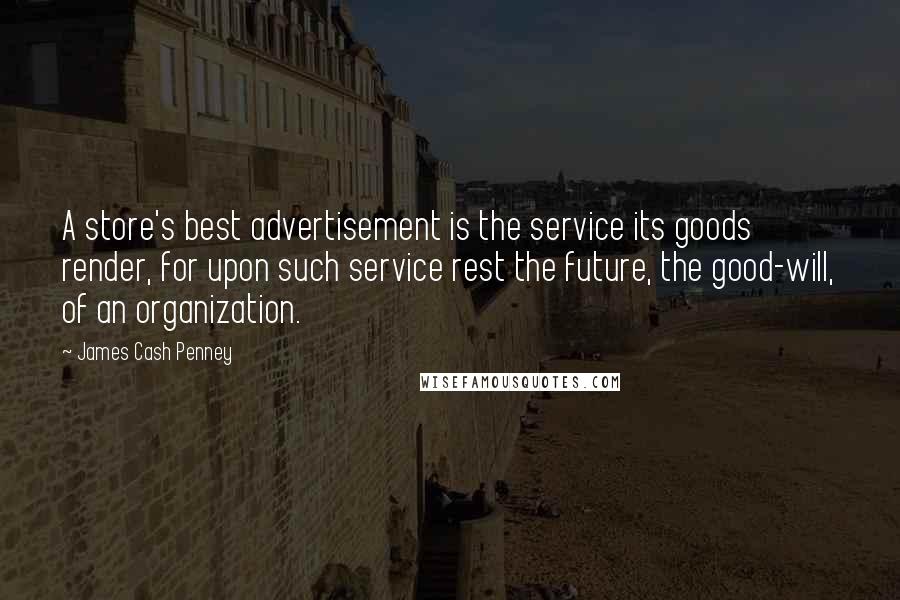 James Cash Penney Quotes: A store's best advertisement is the service its goods render, for upon such service rest the future, the good-will, of an organization.