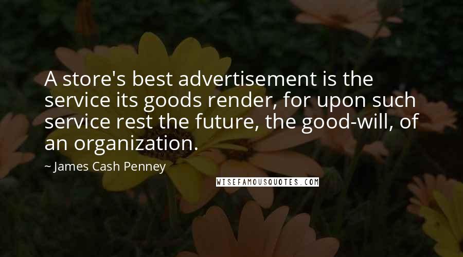 James Cash Penney Quotes: A store's best advertisement is the service its goods render, for upon such service rest the future, the good-will, of an organization.