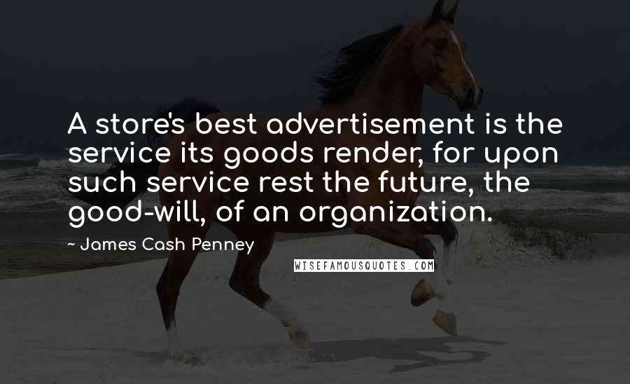 James Cash Penney Quotes: A store's best advertisement is the service its goods render, for upon such service rest the future, the good-will, of an organization.