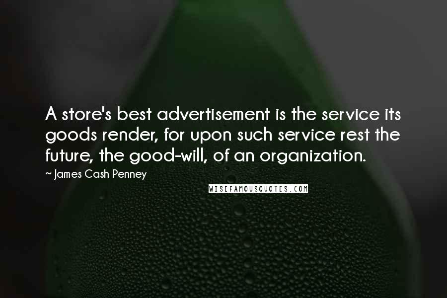 James Cash Penney Quotes: A store's best advertisement is the service its goods render, for upon such service rest the future, the good-will, of an organization.