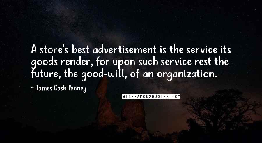 James Cash Penney Quotes: A store's best advertisement is the service its goods render, for upon such service rest the future, the good-will, of an organization.