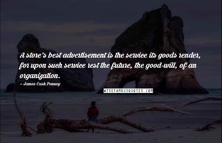 James Cash Penney Quotes: A store's best advertisement is the service its goods render, for upon such service rest the future, the good-will, of an organization.