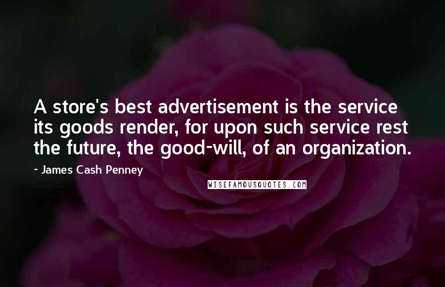 James Cash Penney Quotes: A store's best advertisement is the service its goods render, for upon such service rest the future, the good-will, of an organization.