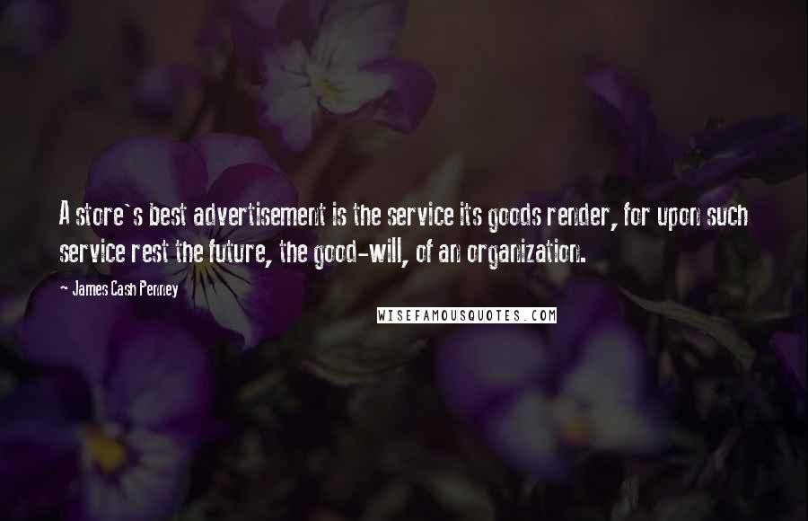 James Cash Penney Quotes: A store's best advertisement is the service its goods render, for upon such service rest the future, the good-will, of an organization.