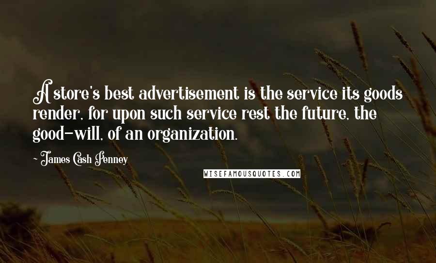 James Cash Penney Quotes: A store's best advertisement is the service its goods render, for upon such service rest the future, the good-will, of an organization.