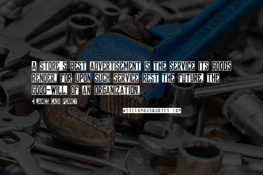 James Cash Penney Quotes: A store's best advertisement is the service its goods render, for upon such service rest the future, the good-will, of an organization.