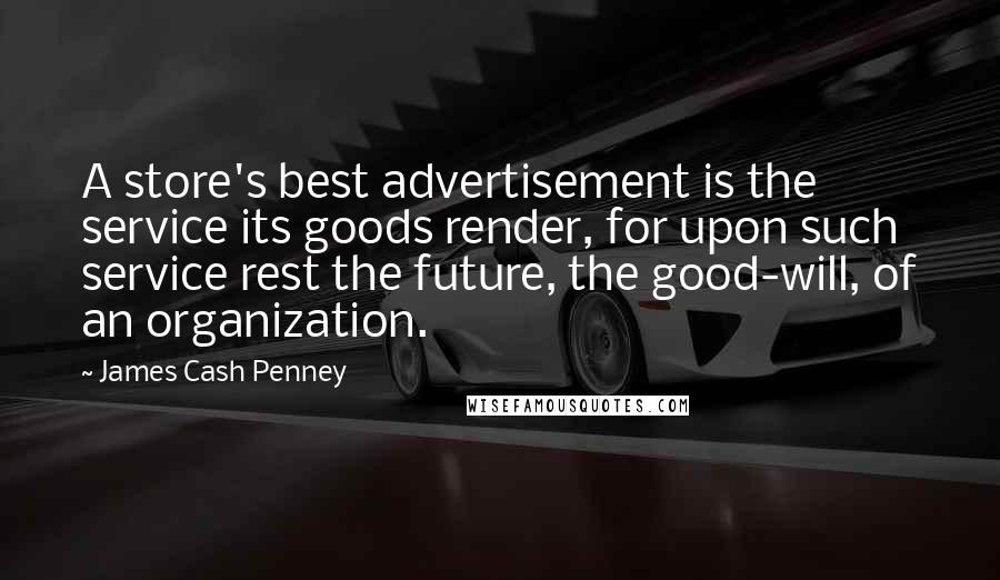 James Cash Penney Quotes: A store's best advertisement is the service its goods render, for upon such service rest the future, the good-will, of an organization.