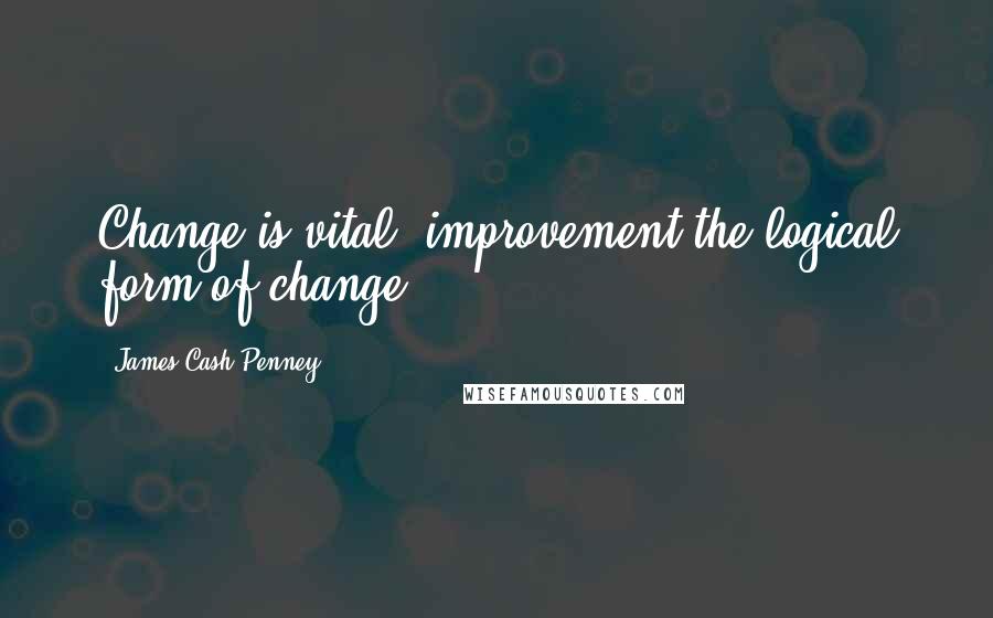 James Cash Penney Quotes: Change is vital, improvement the logical form of change.