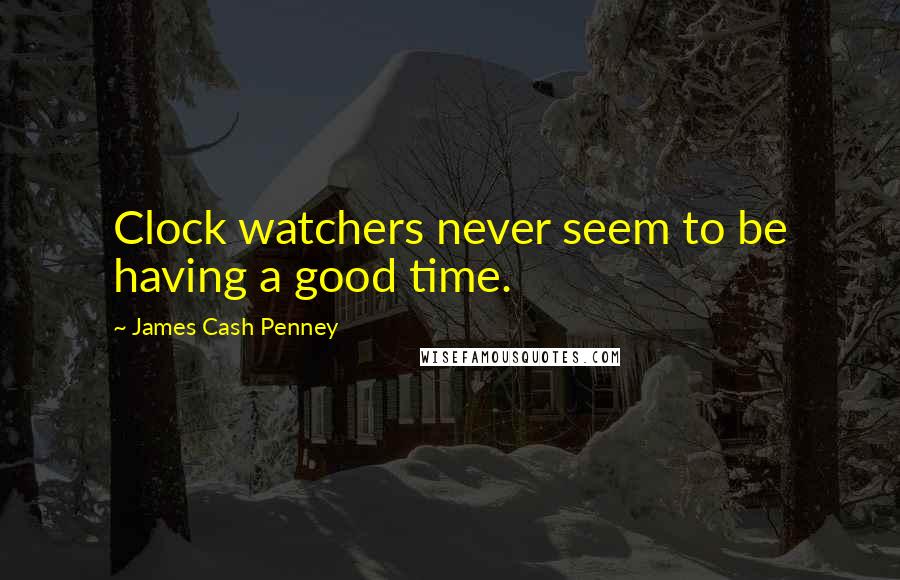 James Cash Penney Quotes: Clock watchers never seem to be having a good time.