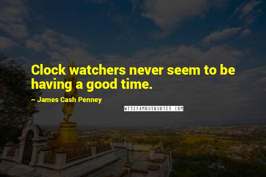 James Cash Penney Quotes: Clock watchers never seem to be having a good time.