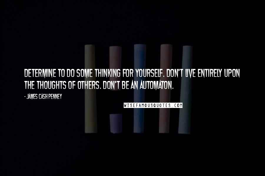 James Cash Penney Quotes: Determine to do some thinking for yourself. Don't live entirely upon the thoughts of others. Don't be an automaton.