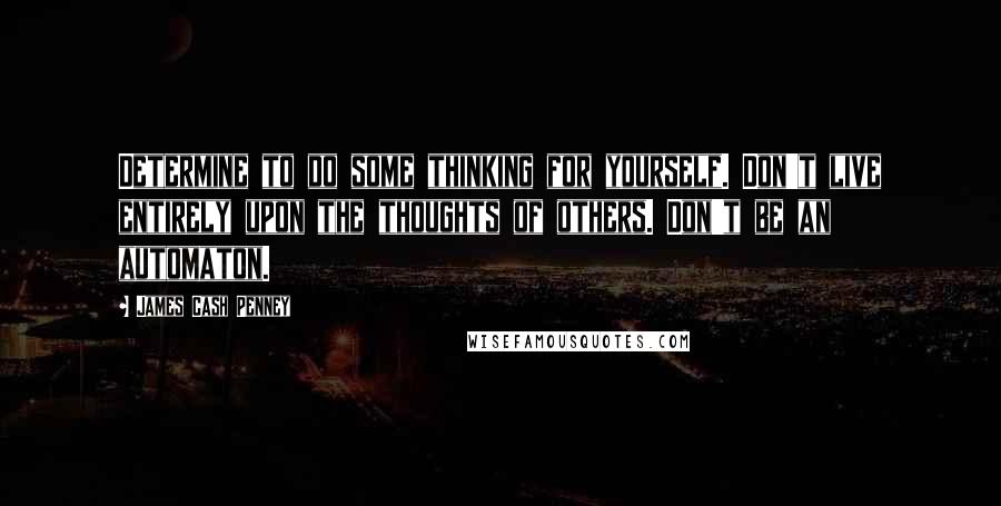 James Cash Penney Quotes: Determine to do some thinking for yourself. Don't live entirely upon the thoughts of others. Don't be an automaton.