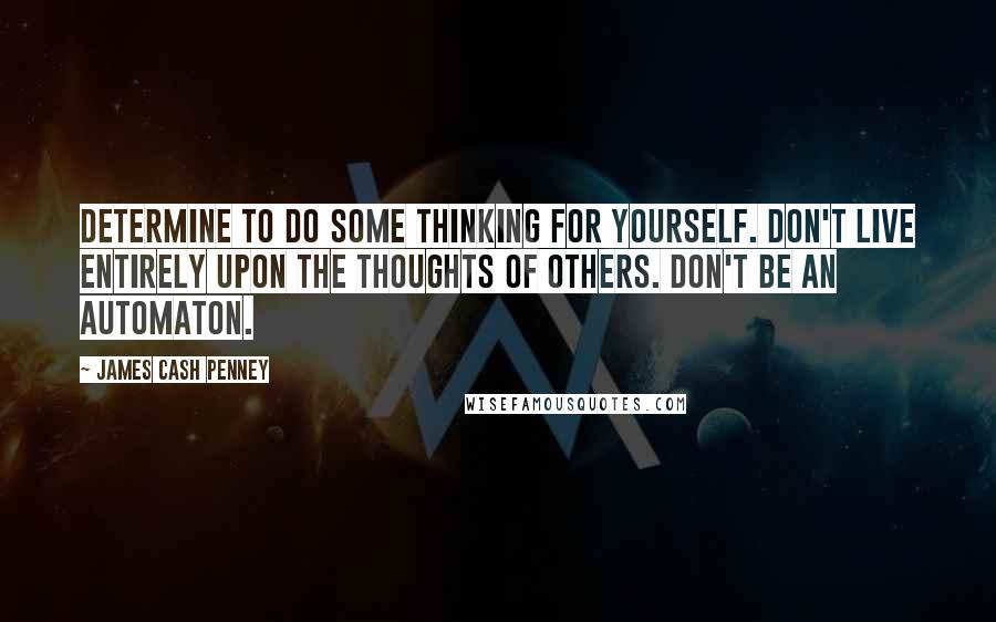 James Cash Penney Quotes: Determine to do some thinking for yourself. Don't live entirely upon the thoughts of others. Don't be an automaton.