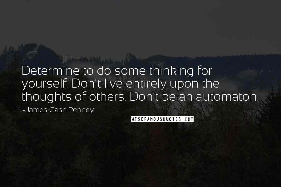 James Cash Penney Quotes: Determine to do some thinking for yourself. Don't live entirely upon the thoughts of others. Don't be an automaton.