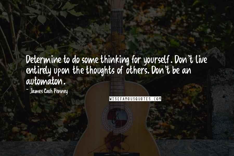 James Cash Penney Quotes: Determine to do some thinking for yourself. Don't live entirely upon the thoughts of others. Don't be an automaton.