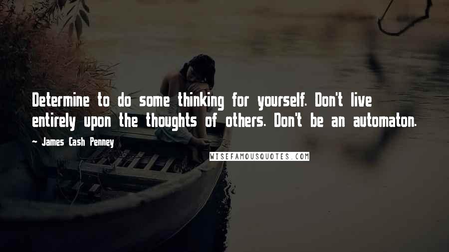 James Cash Penney Quotes: Determine to do some thinking for yourself. Don't live entirely upon the thoughts of others. Don't be an automaton.