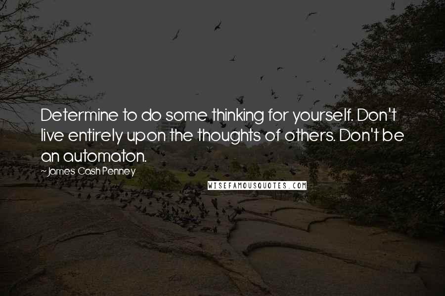 James Cash Penney Quotes: Determine to do some thinking for yourself. Don't live entirely upon the thoughts of others. Don't be an automaton.