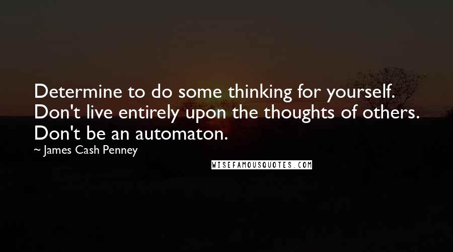 James Cash Penney Quotes: Determine to do some thinking for yourself. Don't live entirely upon the thoughts of others. Don't be an automaton.