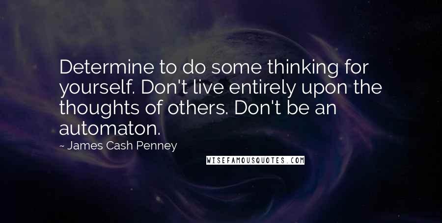 James Cash Penney Quotes: Determine to do some thinking for yourself. Don't live entirely upon the thoughts of others. Don't be an automaton.