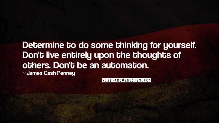 James Cash Penney Quotes: Determine to do some thinking for yourself. Don't live entirely upon the thoughts of others. Don't be an automaton.