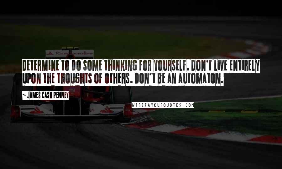 James Cash Penney Quotes: Determine to do some thinking for yourself. Don't live entirely upon the thoughts of others. Don't be an automaton.