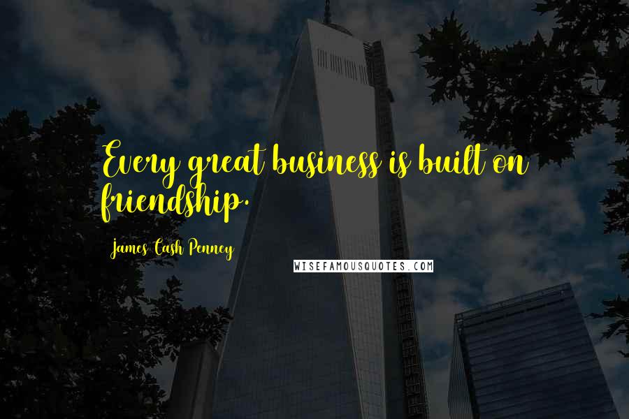James Cash Penney Quotes: Every great business is built on friendship.