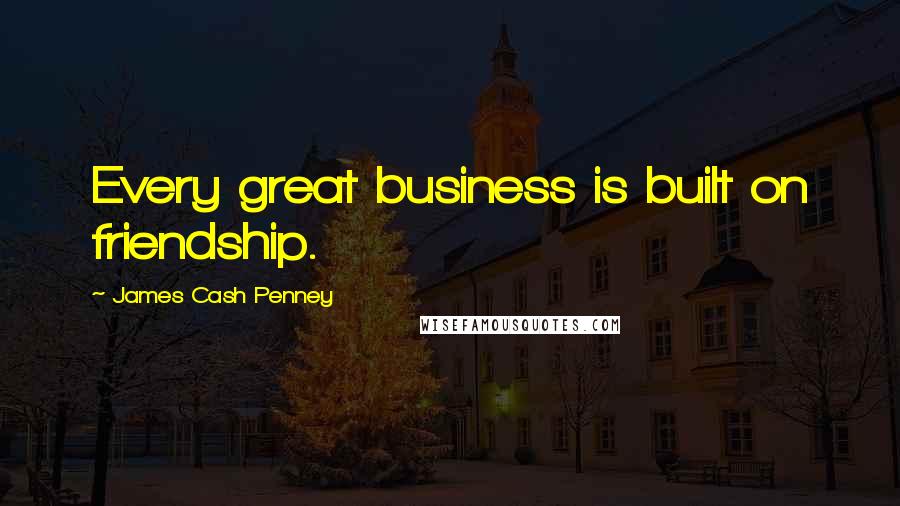 James Cash Penney Quotes: Every great business is built on friendship.